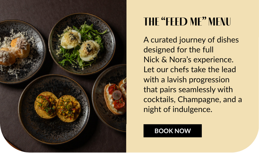 A curated journey of dishes designed for the full  Nick & Nora’s experience. Let our chefs take the lead with a lavish progression that pairs seamlessly with cocktails, Champagne, and a night of indulgence.