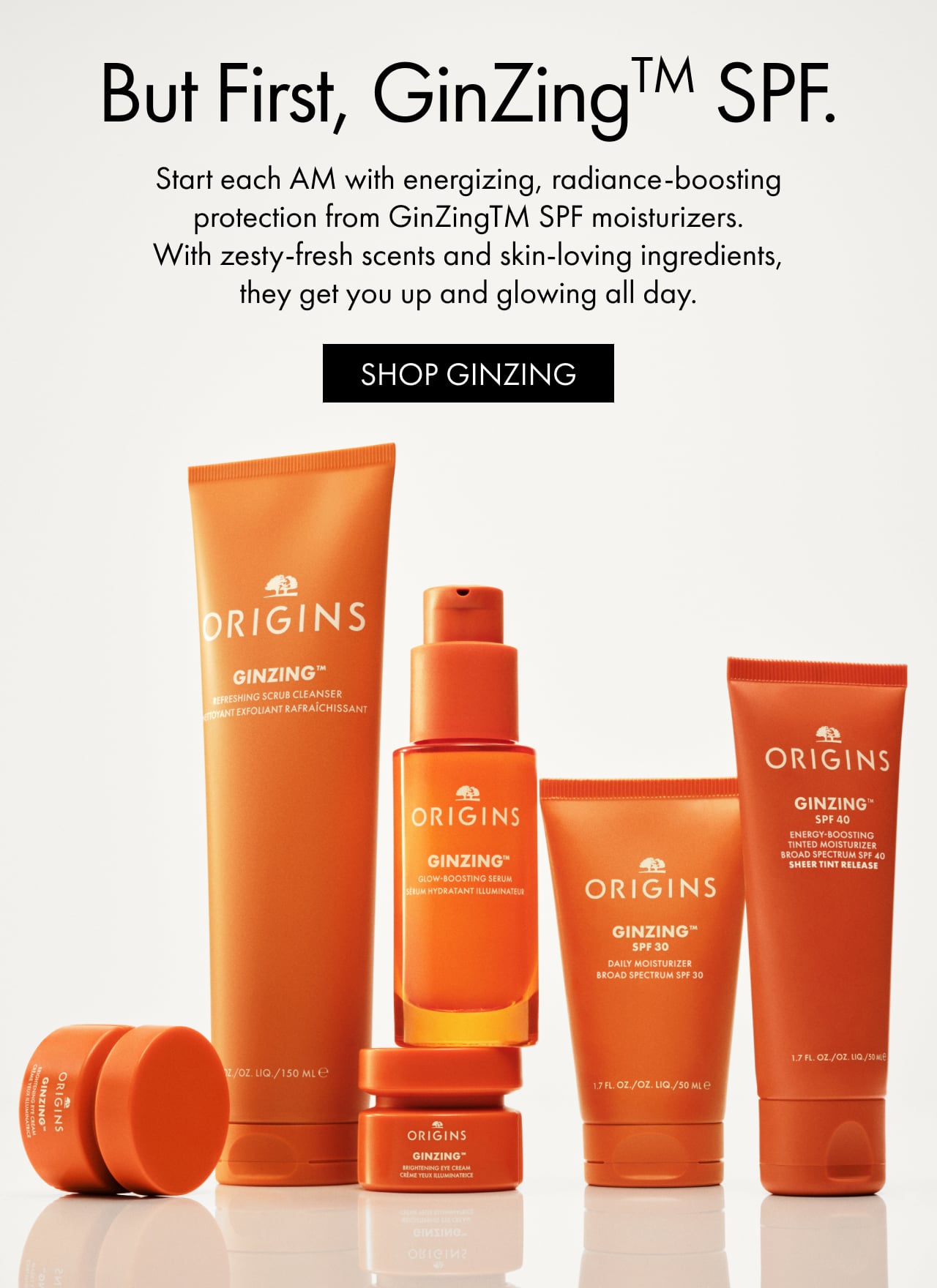 But First, GinZing™ SPF. | Start each AM with energizing, radiance-boosting protection from GinZing™ SPF moisturizers. | With zesty-fresh scents and skin-loving ingredients, they get you up and glowing all day | SHOP GINZING