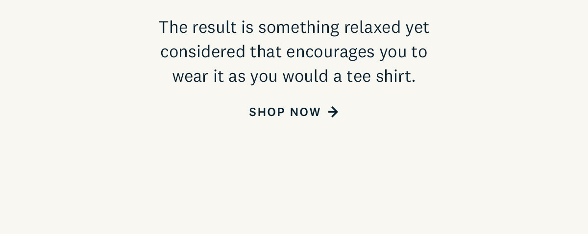 The result is something relaxed yet considered that encourages you to wear it as you would a tee shirt. Shop Now. 