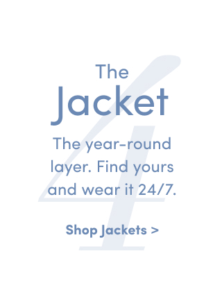 The Jacket | The year-round layer. | Find yours and wear it 24/7. | Shop Jackets >