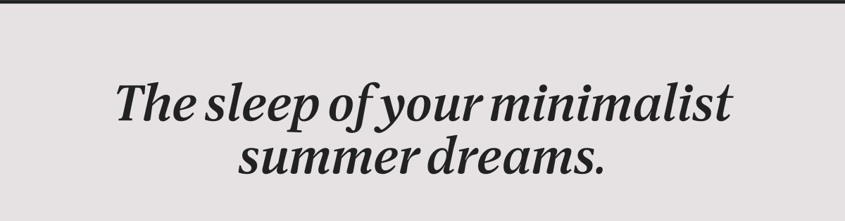 The sleep of your minimalist summer dreams. 