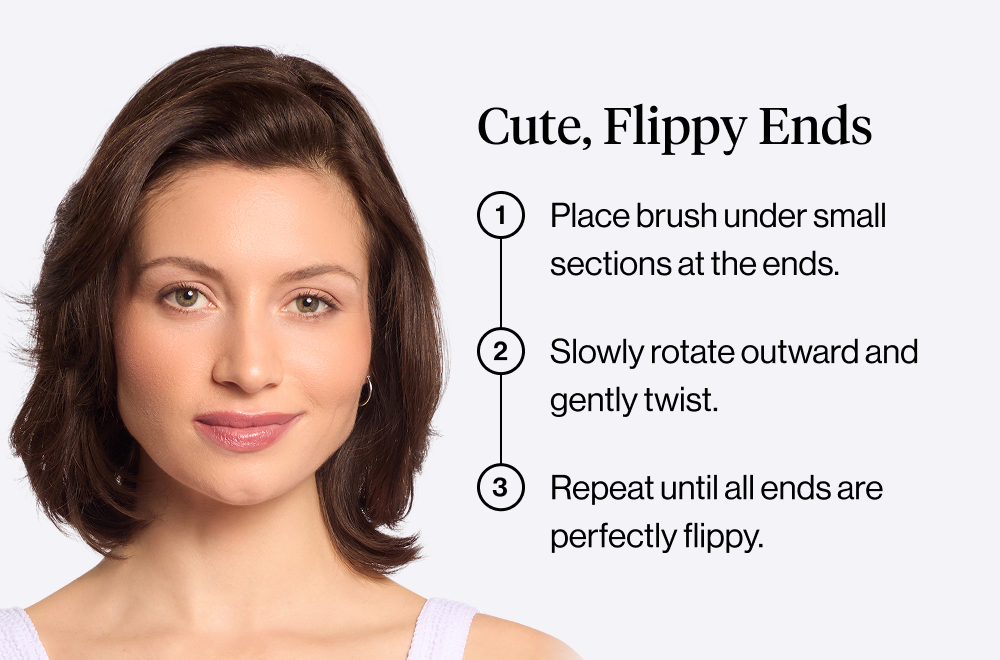 Cute, Flippy Ends: Place brush under small sections at the ends. Slowly rotate outward and gently twist. Repeat until all ends are perfectly flippy.