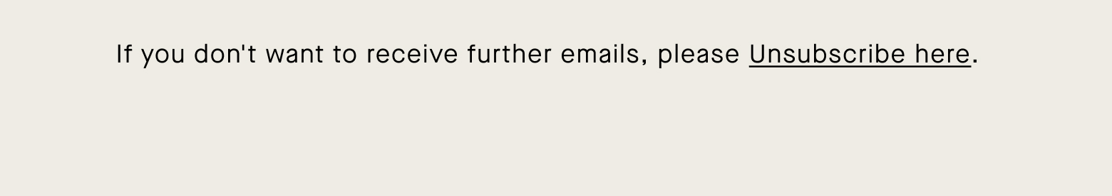 If you don't want to receive further emails, please Unsubscribe here.