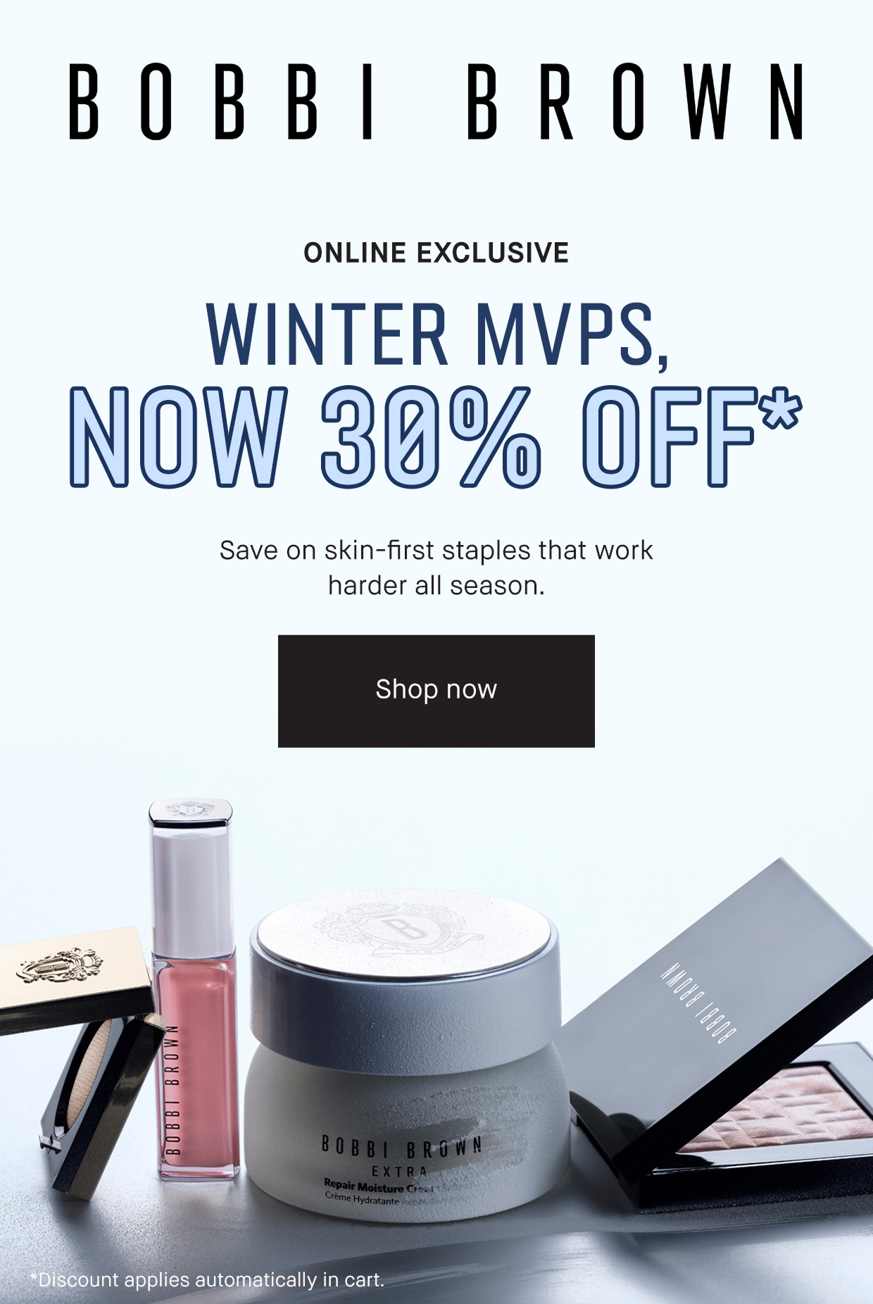 BOBBI BROWN | ONLINE EXCLUSIVE WINTER MVPS, NOW 30% OFF* Save on skin-first staples that work harder all season. Shop now | *Discount applies automatically in cart.