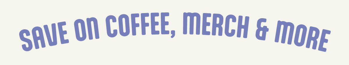 SAVE ON COFFEE, MERCH & MORE