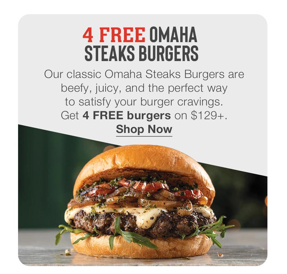 4 FREE OMAHA STEAKS BURGERS
Our classic Omaha Steaks Burgers are beefy, juicy, and the perfect way to satisfy your burger cravings.
Get 4 FREE burgers on $129+.
Shop Now
