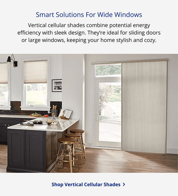Smart Solutions For Wide Windows | Vertical cellular shades combine potential energy efficiency with sleek design. They’re ideal for sliding doors or large windows, keeping your home stylish and cozy. | SHOP VERTICAL CELLULAR SHADES >