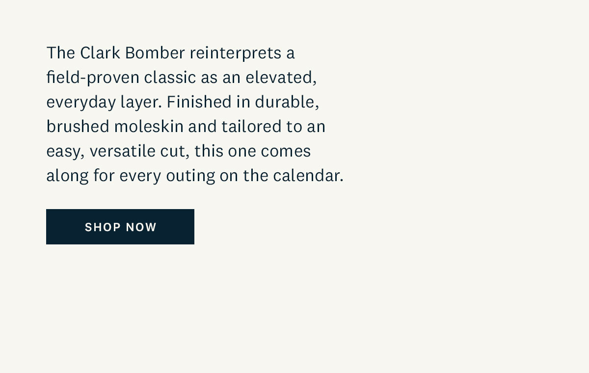 The Clark Bomber reinterprets a field-proven classic as an elevated, everyday layer. Finish in durable, brushed moleskin and tailored to an easy, versatile cut, this one comes along for every outing on the calendar. Shop now. 