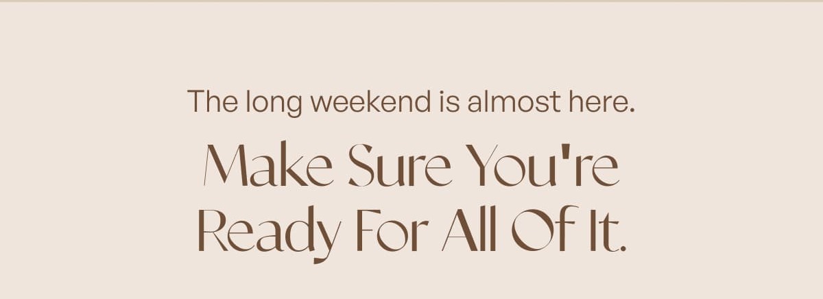 The long weekend is almost here. Make sure you're ready for all of it.