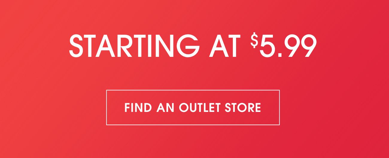 STARTING AT $5.99 | FIND AN OUTLET STORE
