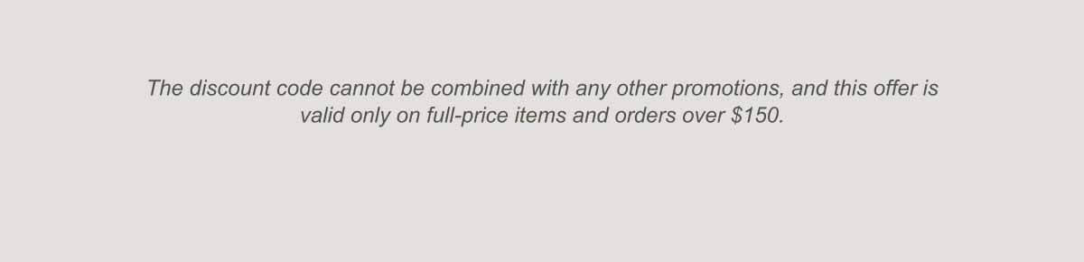 The discount cannot be combined with any other promotions, and this offer is valid only on full-price items and orders over $150.