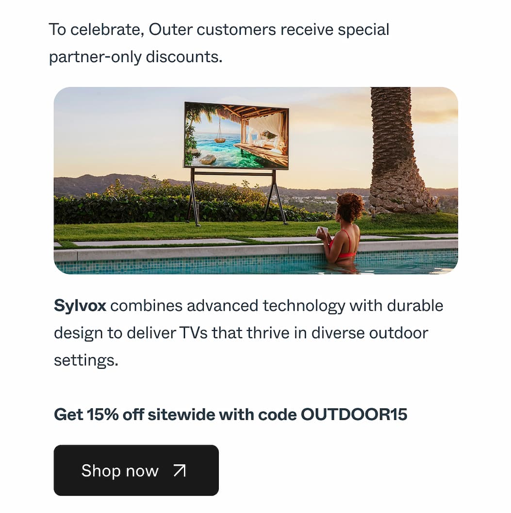 To celebrate, Outer customers receive special partner-only discounts. Sylvox combines advanced technology with durable design to deliver TVs that thrive in diverse outdoor settings. Get 15% off sitewide with code OUTDOOR15