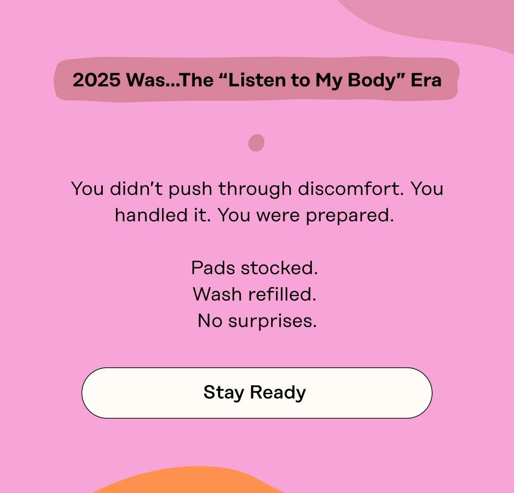 2025 Was…The “Listen to My Body” Era You didn’t push through discomfort. You handled it. You were prepared.   Pads stocked.  Wash refilled.  No surprises. Stay Ready 