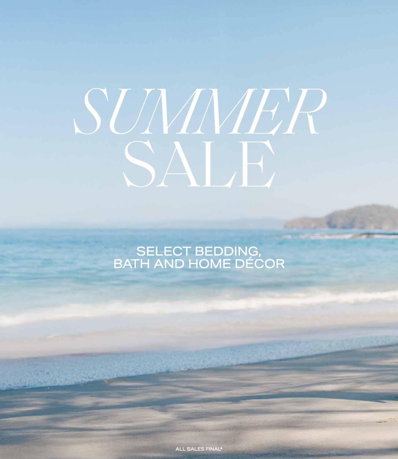 Beautiful ocean view with text overlaying saying SUMMER SALE. Select bedding, bath and home décor. All Sales Final*