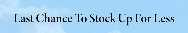 Last Chance to Stock Up For Less