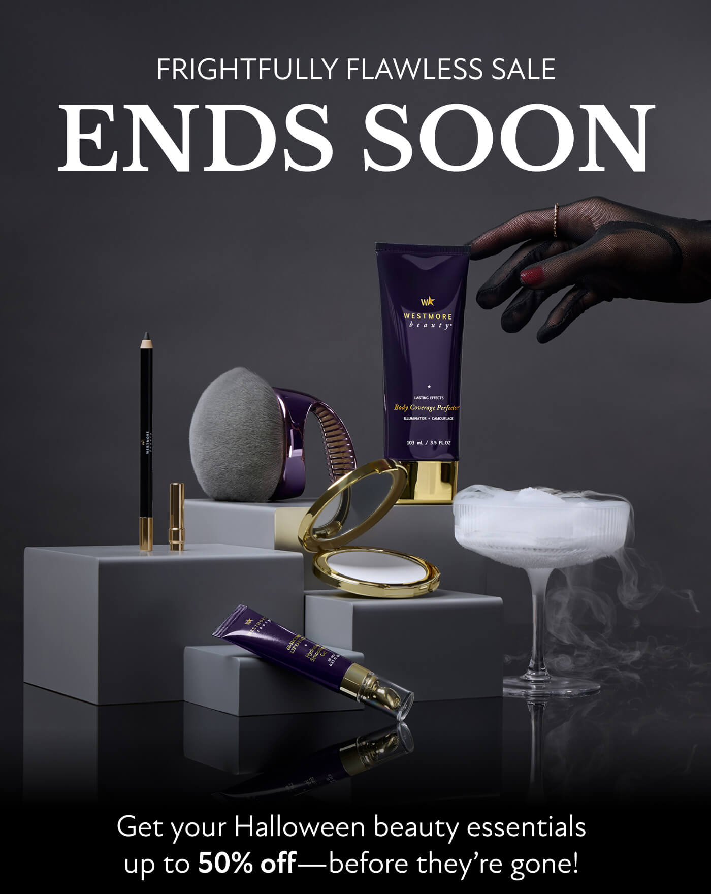 FRIGHTFULLY FLAWLESS SALE ENDS SOON  Get your Halloween beauty essentials  up to 50% off—before they’re gone!