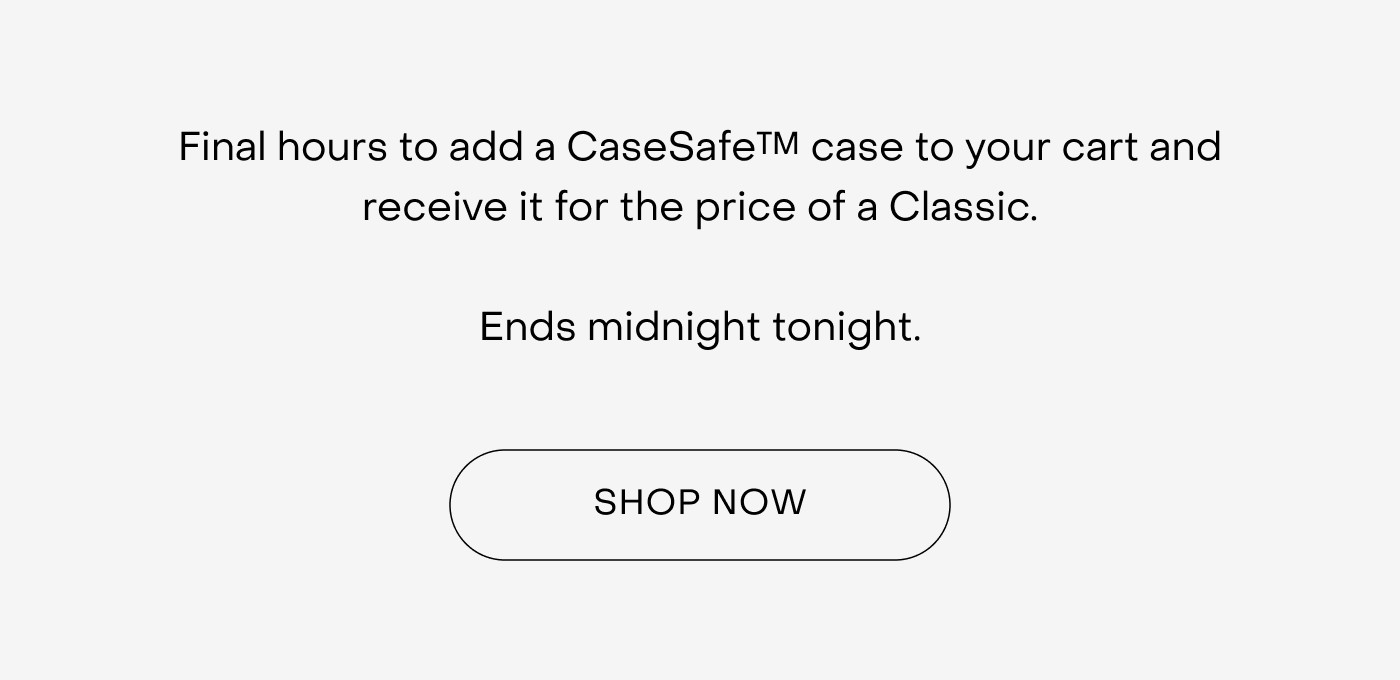 Final hours to add a CaseSafe™ case to your cart and receive it for the price of a Classic.  Ends midnight tonight.