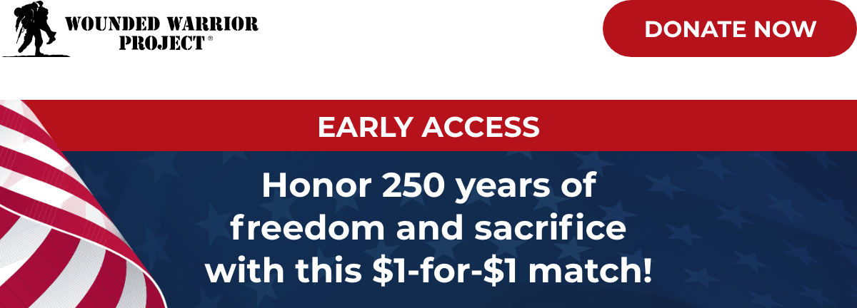 Wounded Warrior Project - Donate Now - Early Access - Honor 250 years of freedom and sacrifice with this $1-for-$1 match!