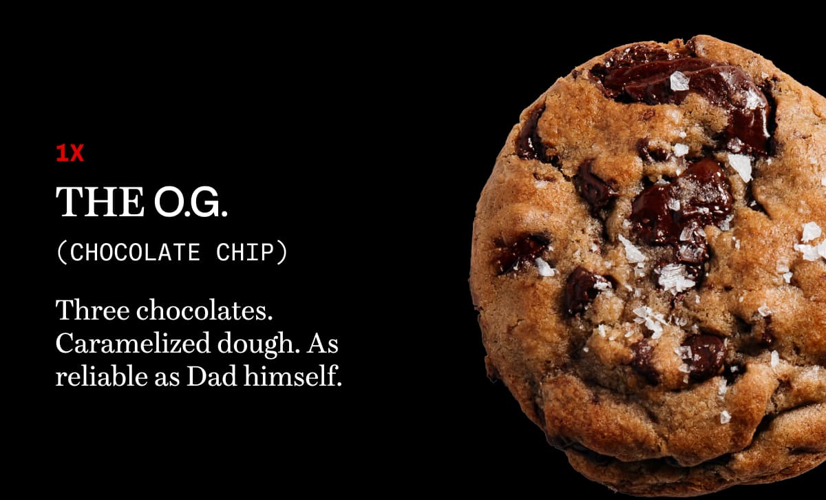 1x the o.g. (chocolate chip) | Three chocolates. Caramelized dough. As reliable as Dad himself. 