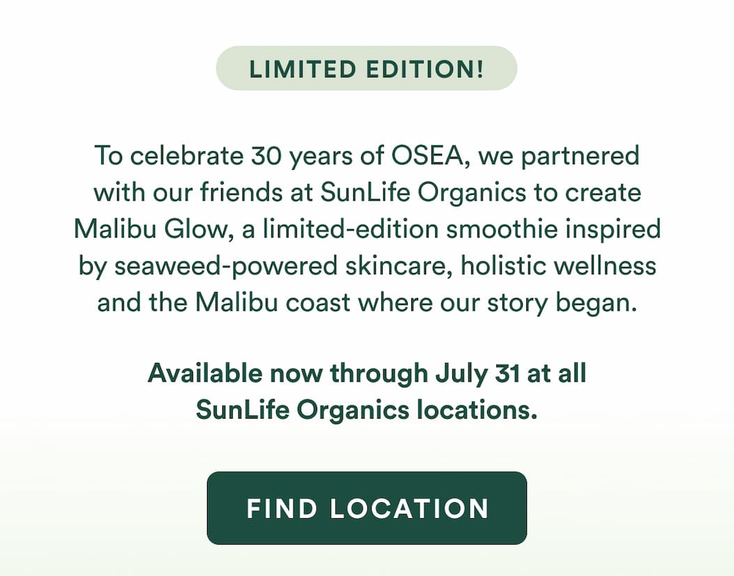 To celebrate 30 years of OSEA, we partnered with our friends at SunLife Organics to create Malibu Glow, a limited-edition smoothie inspired by seaweed-powered skincare, holistic wellness and the Malibu coast where our story began.