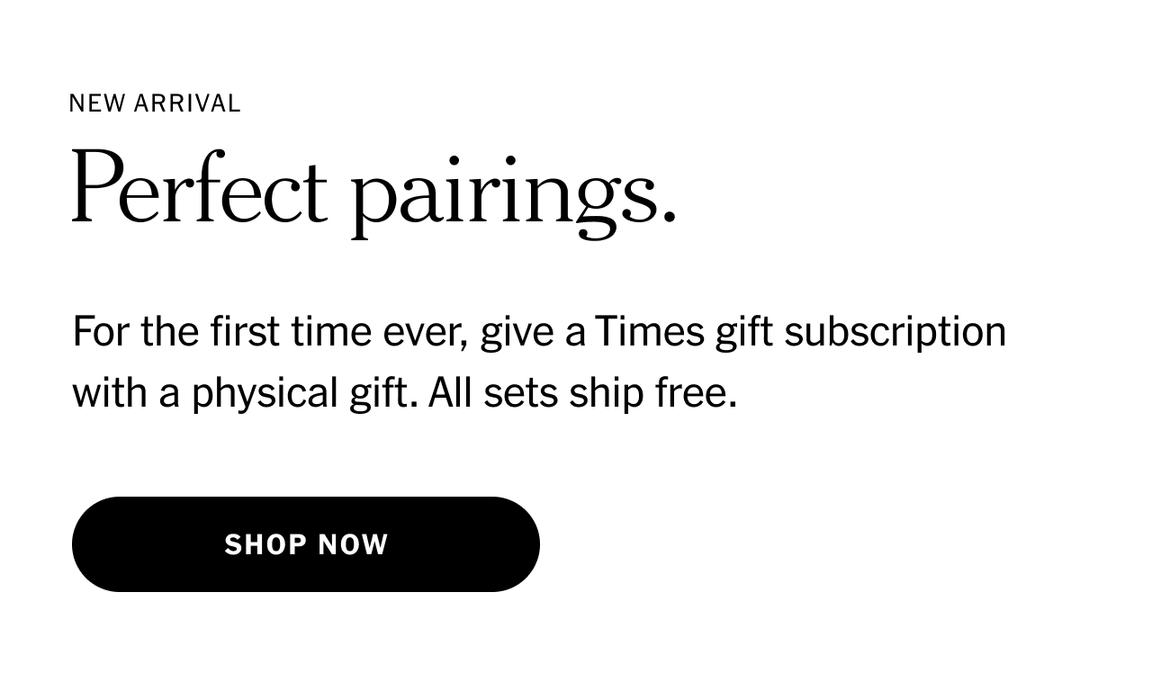New Arrival. Perfect pairings. For the first time ever, give a Times gift subscription with a physical gift. All sets ship free. Shop now.