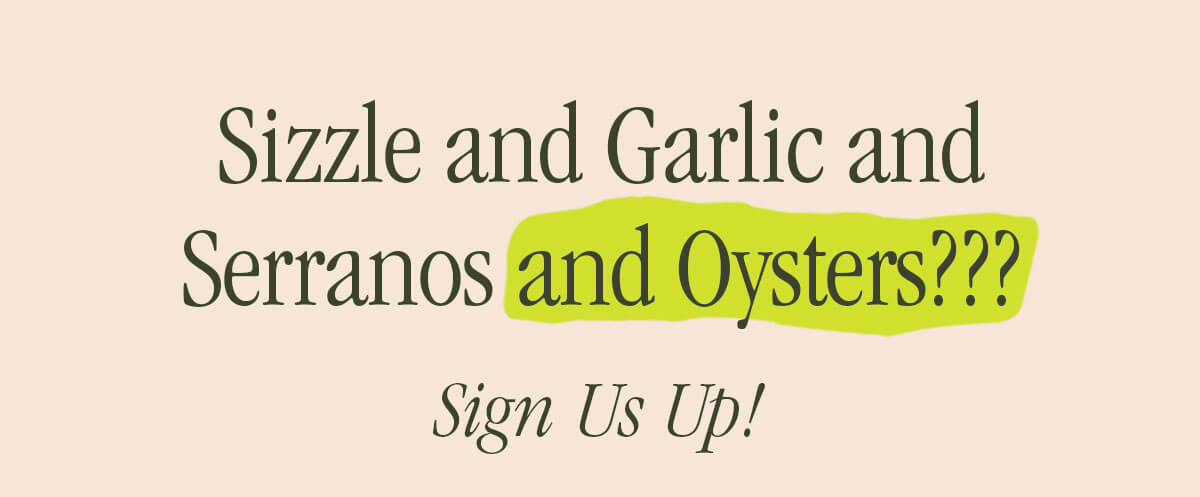 SIZZLE AND GARLIC AND SERRANOS AND OYSTERS??? SIGN US UP!