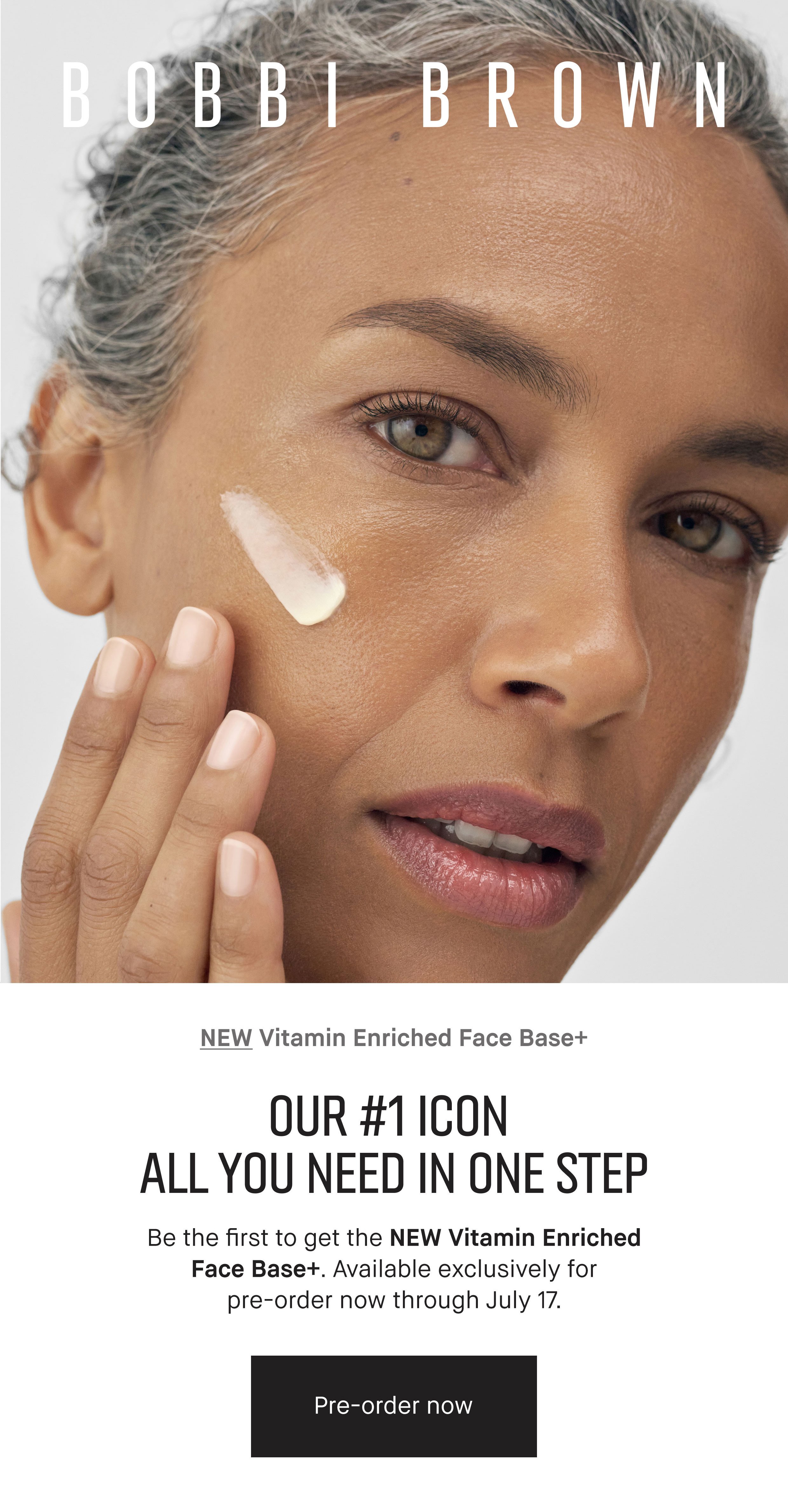 BOBBI BROWN | NEW Vitamin Enriched Face Base+ | OUR #1 ICON | ALL YOU NEED IN ONE STEP | Be the first to get the NEW Vitamin Enriched | Face Base+. Available exclusively for pre-order now through July 17. | Pre-order now
