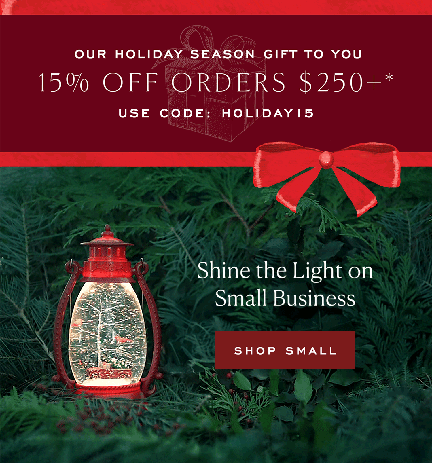Our holiday season gift to you. 15% off Orders $250+* Use Code: HOLIDAY15. Shine the Light on Small Business. Shop Small