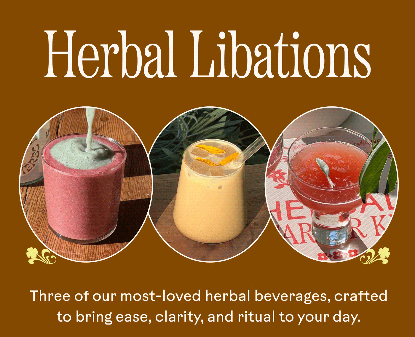 Herbal Libations Three of our most-loved herbal beverages, crafted to bring ease, clarity, and ritual to your day.