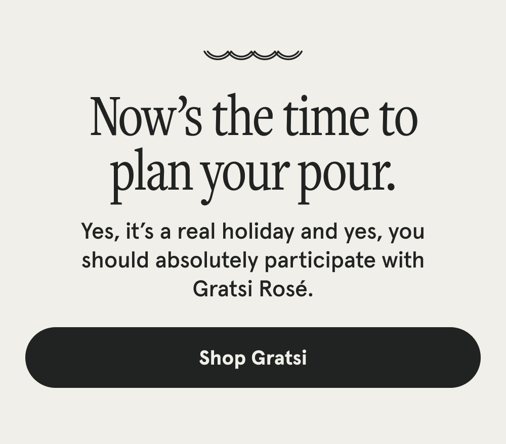 Now’s the time to plan your pour. Yes, it’s a real holiday and yes, you should absolutely participate with Gratsi Rosé. [SHOP GRATSI]