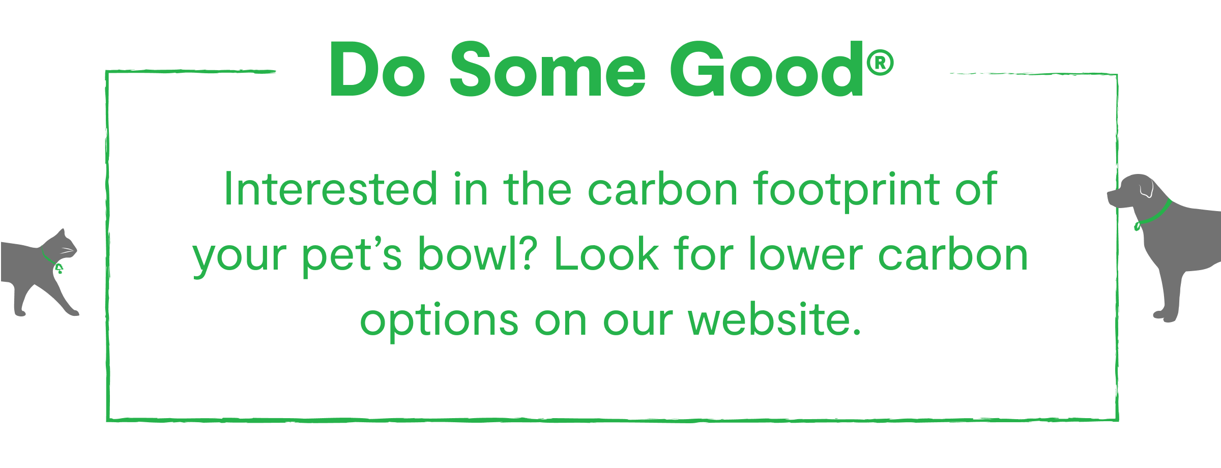 Do Some Good.® - Interested in the carbon footprint of your pet's bowl? Look for lower carbon options on our website.