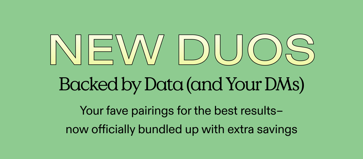 NEW DUOS! Backed by Data (and Your DMs) Your fave pairings for the best results – now officially paired up with extra savings