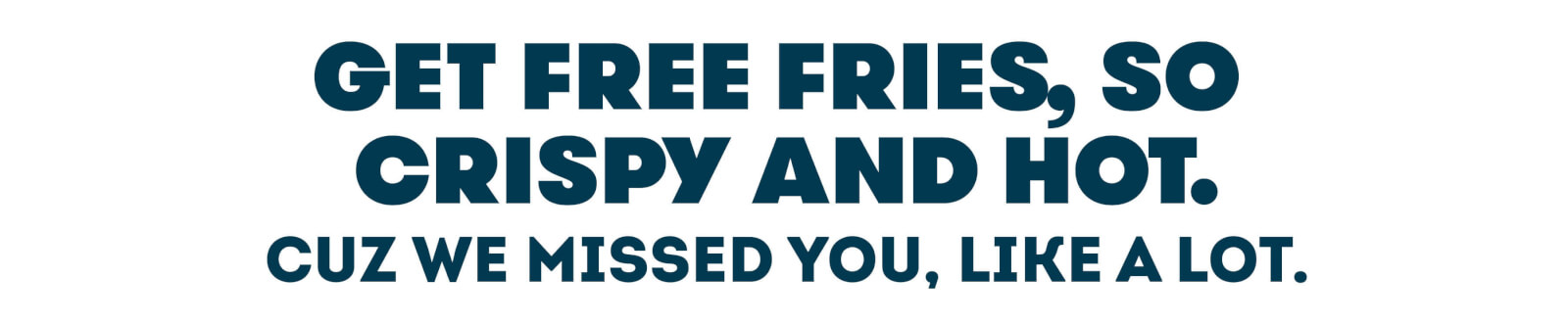 Get free fries, so crispy and hot. Cuz we missed you, like a lot.