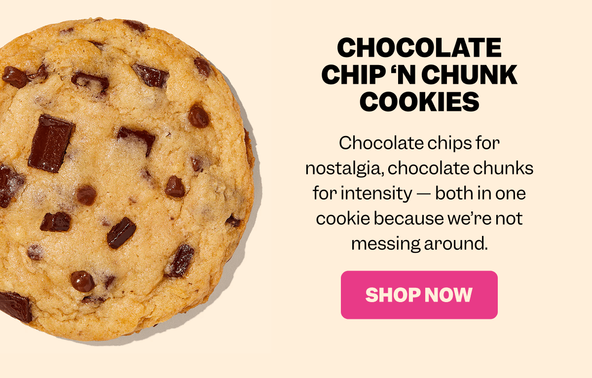 Close-up of a chocolate chip cookie with chocolate chunks on a beige background. Text reads: CHOCOLATE CHIP ‘N CHUNK COOKIES Chocolate chips for nostalgia, chocolate chunks for intensity — both in one cookie because we’re not messing around. Pink button with white text: SHOP NOW.