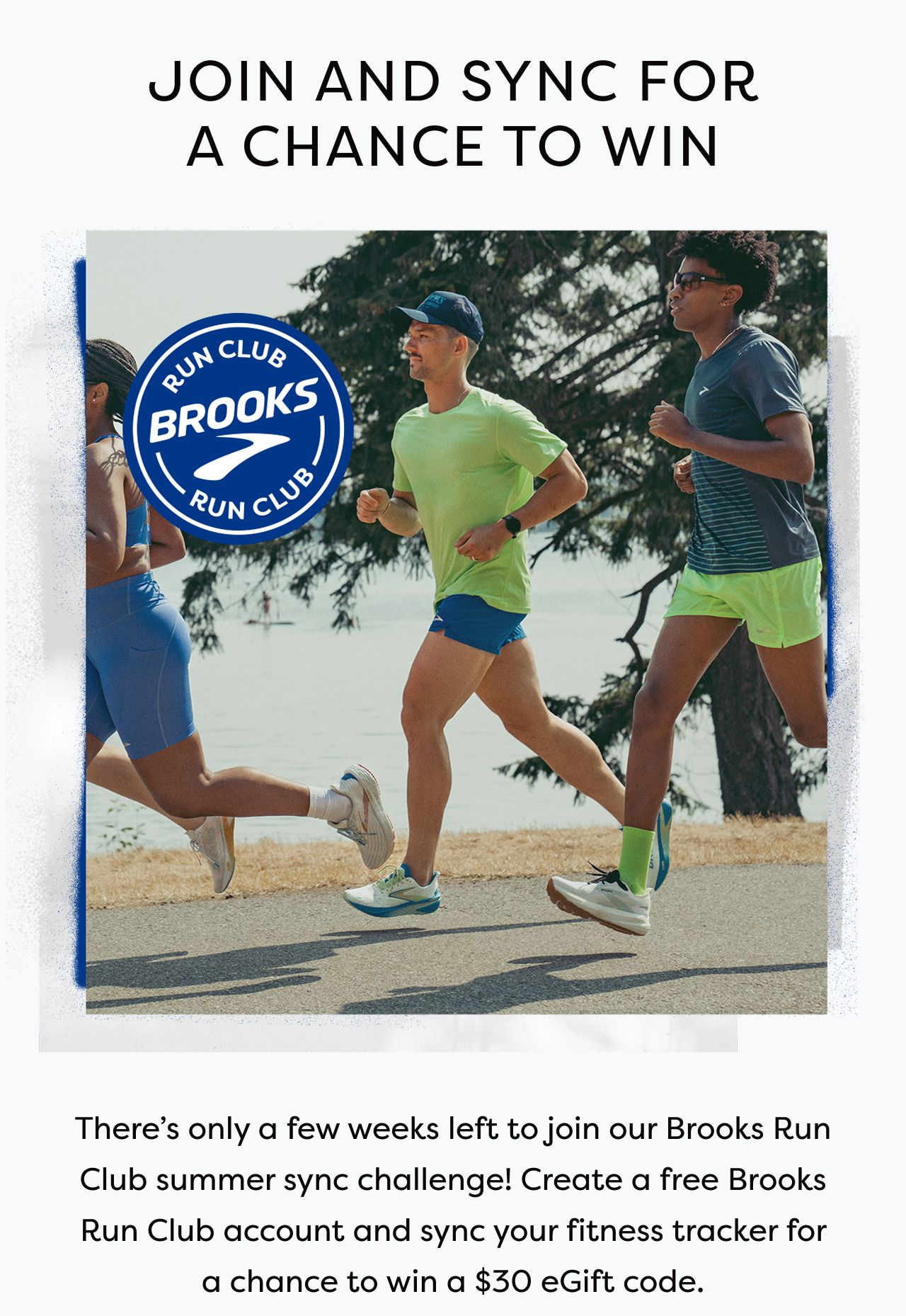 JOIN AND SYNC FOR A CHANCE TO WIN | BROOKS RUN CLUB  | There's only a few weeks left to join our Brooks Run Club summer sync challenge! Create a free Brooks Run Club account and sync your fitness tracker for a chance to win a $30 eGift code.