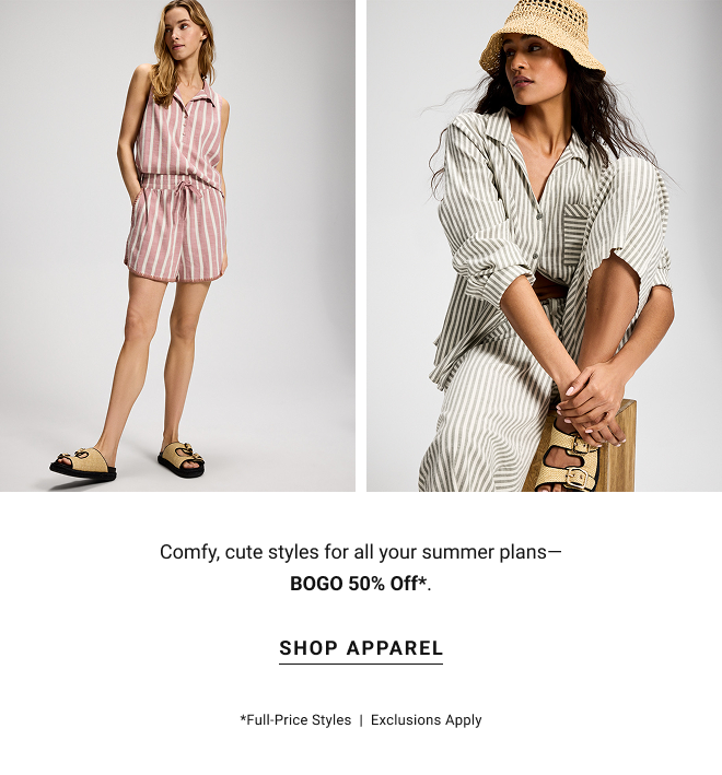 Comfy, cute styles for all your summer plans—BOGO 50% Off*. Shop apparel *full-price styles  |  exclusions apply
