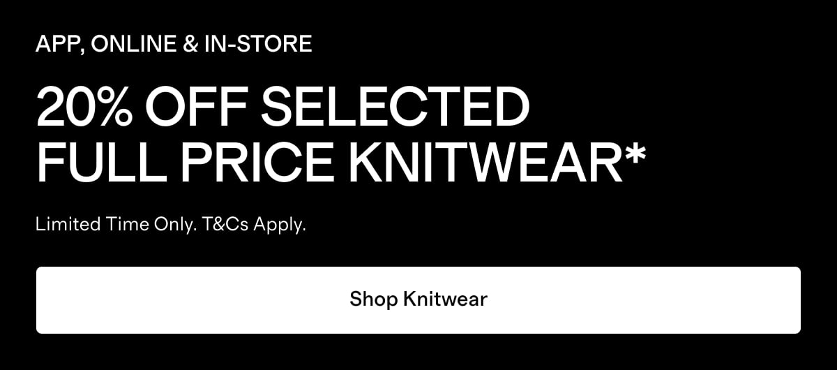 APP, ONLINE & IN-STORE | 20% OFF SELECTED FULL PRICE KNITWEAR* | Limited time only. T&Cs Apply. | Shop Knitwear