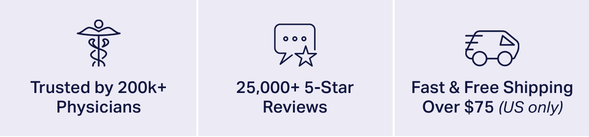 Trusted by 200k+ Physicans. 25,000+ 5-Star Reviews. Fast & Free Shipping Over $75