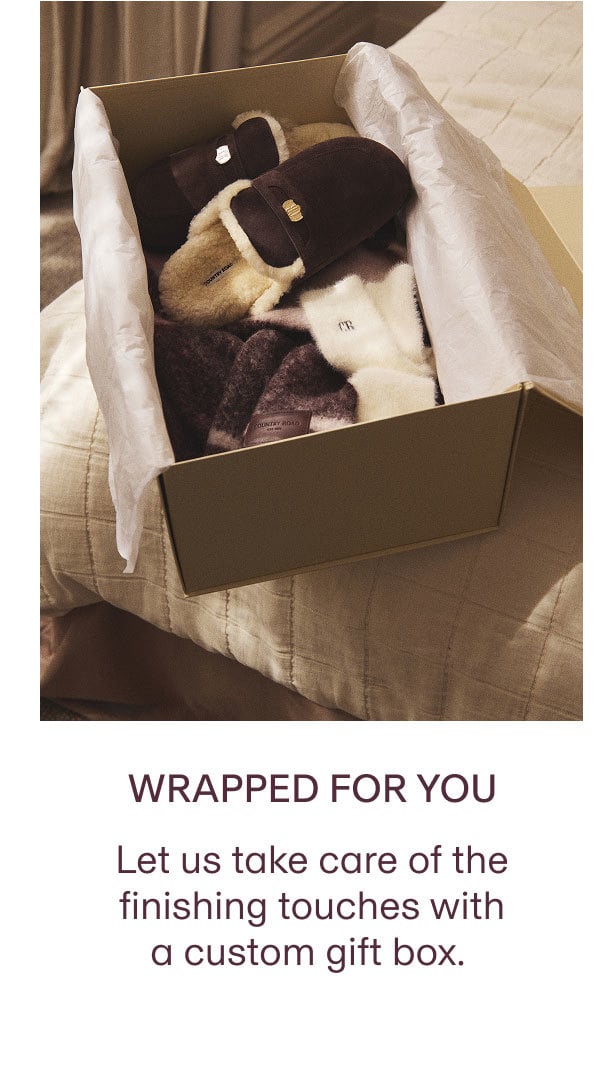 WRAPPED FOR YOU | LET US TAKE CARE OF THE FINISHING TOUCHES WITH A CUSTOM GIFT BOX.