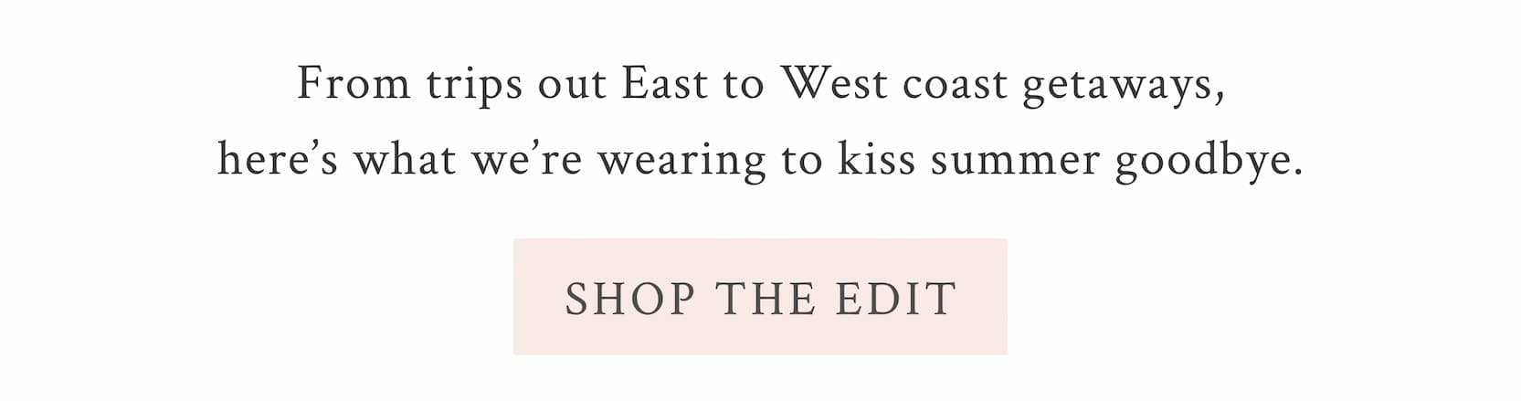 From trips out East to West coast getaways, here’s what we’re wearing to kiss summer goodbye. <SHOP THE EDIT>