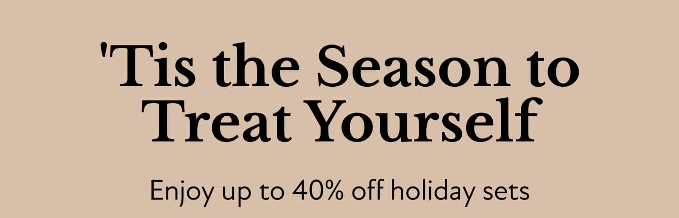 'Tis the Season to Treat Yourself  Enjoy up to 40% off holiday sets