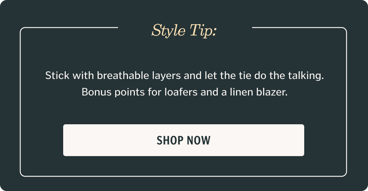 Style Tip: Stick with breathable layers and let the tie do the talking. Bonus points for loafers and a linen blazer.