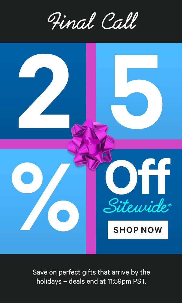 Final Call: 25% Off Sitewide* - Save on perfect gifts that arrive by the holidays - deals end at 11:59pm PST