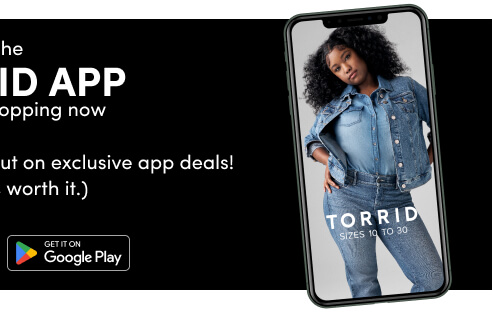 Download the Torrid App and start shopping now | Don't miss out on exclusive app deals! (Trust us, it's worth it.) | Get it on Google Play