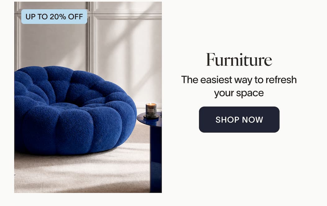 Furniture The easiest way to refresh your space. - up to 20% off