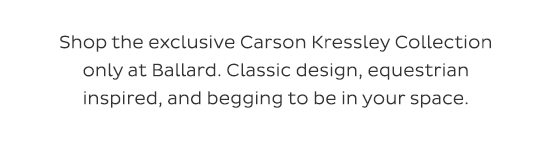Shop the exclusive Carson Kressley Collection only at Ballard. Classic    design, equestrian inspired, and begging to be in your space.