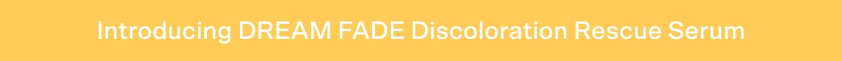 Introducing DREAM FADE Discoloration Rescue Serum