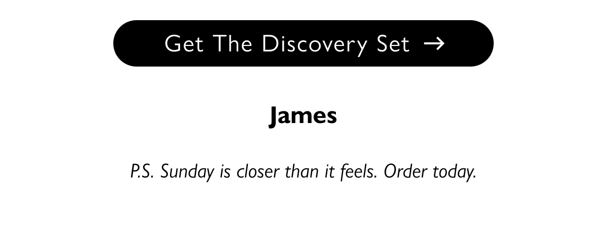 Get The Discovery Set | James P.S. Sunday is closer than it feels. Order today.