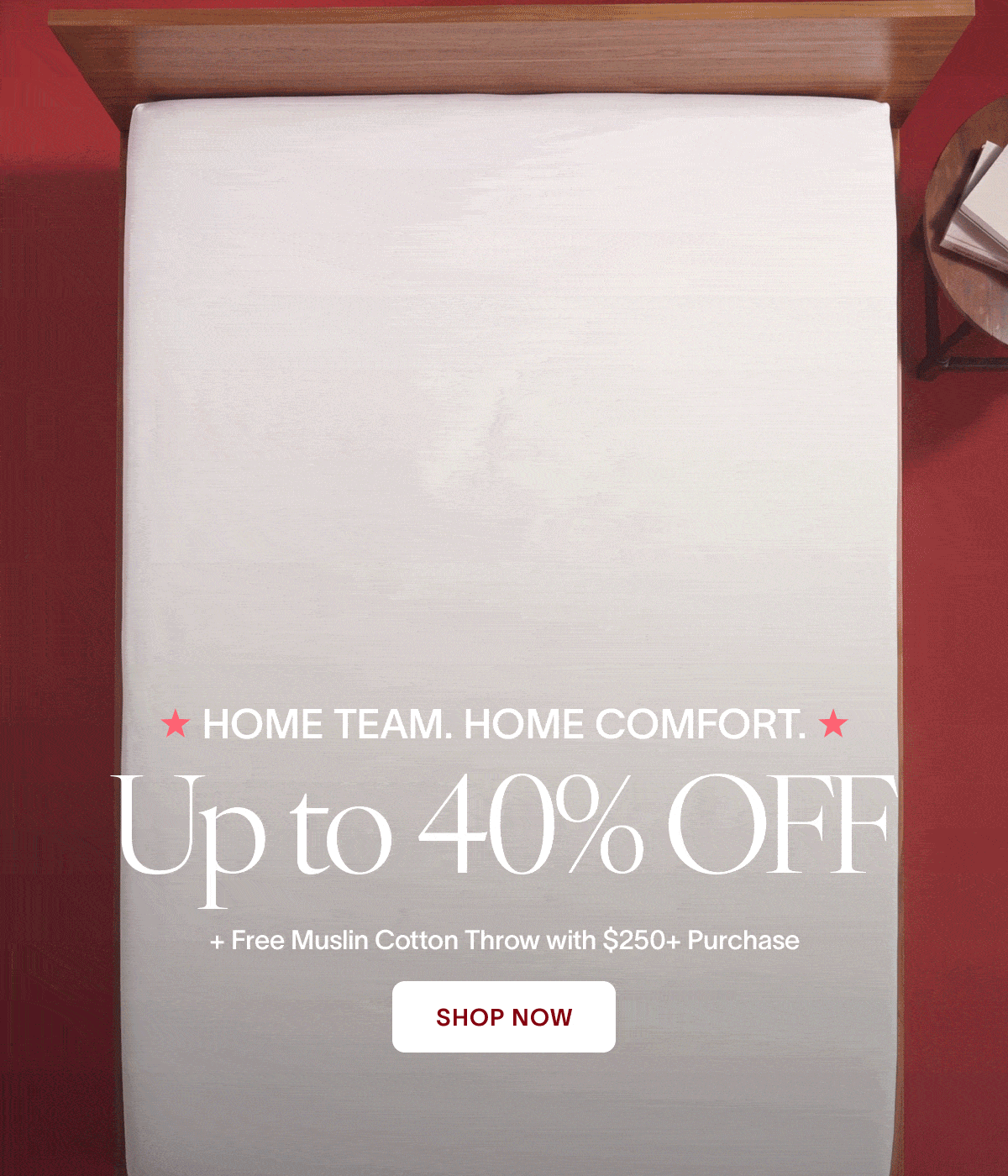 HOME TEAM. HOME COMFORT. Red, White, Blue & Cozy Up to 40% OFF Free Muslin Cotton Throw with $250+ Purchase CTA: Shop Now