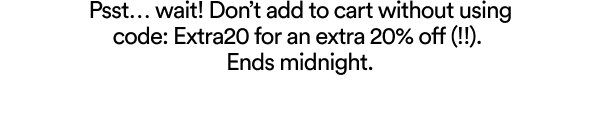 Psst... wait! Don't add to cart without using code: Extra20 for an extra 20% off (!!). Ends midnight.
